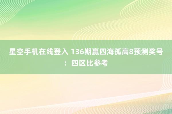 星空手机在线登入 136期赢四海孤高8预测奖号:四区比参考