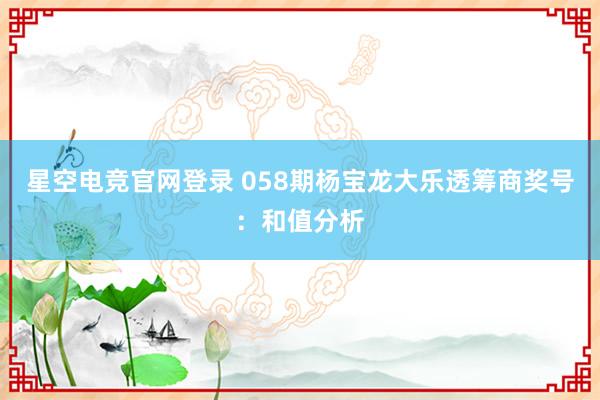 星空电竞官网登录 058期杨宝龙大乐透筹商奖号:和值分析