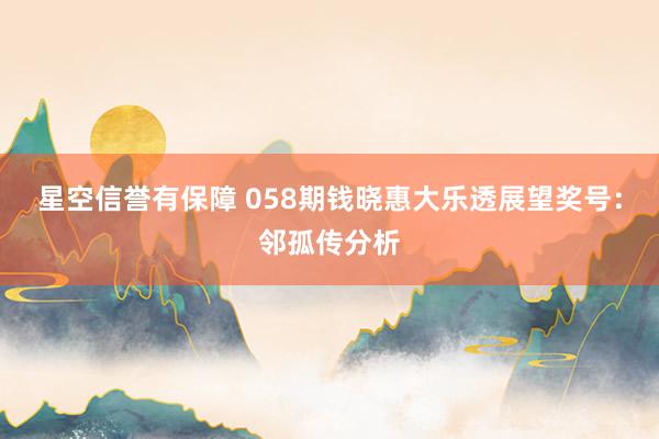 星空信誉有保障 058期钱晓惠大乐透展望奖号:邻孤传分析