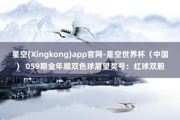 星空(Xingkong)app官网-星空世界杯(中国) 059期金年顺双色球展望奖号:红球双胆