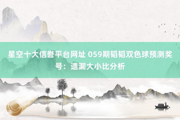 星空十大信誉平台网址 059期韬韬双色球预测奖号:遗漏大小比分析