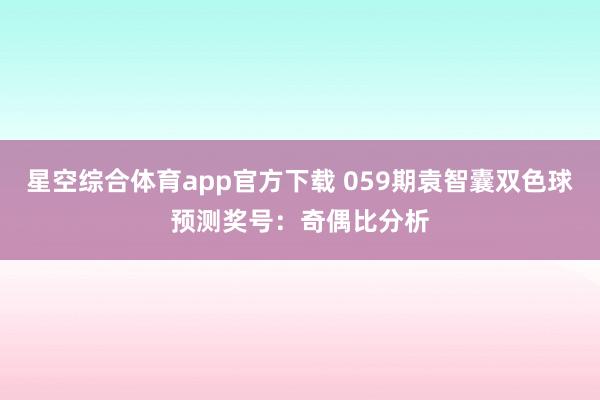 星空综合体育app官方下载 059期袁智囊双色球预测奖号:奇偶比分析