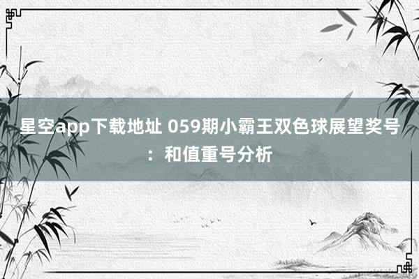 星空app下载地址 059期小霸王双色球展望奖号:和值重号分析