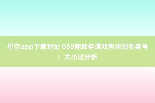 星空app下载地址 059期韩佳琪双色球预测奖号:大小比分析