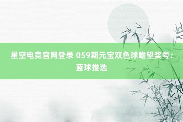星空电竞官网登录 059期元宝双色球瞻望奖号:蓝球推选
