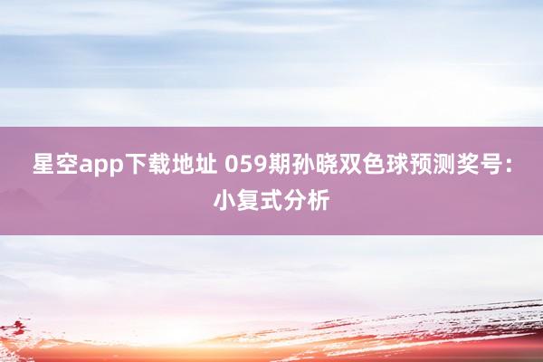 星空app下载地址 059期孙晓双色球预测奖号:小复式分析