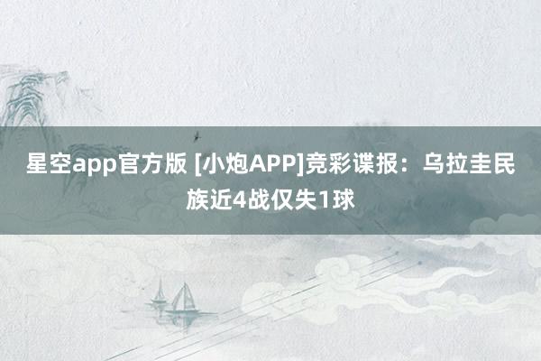 星空app官方版 [小炮APP]竞彩谍报：乌拉圭民族近4战仅失1球