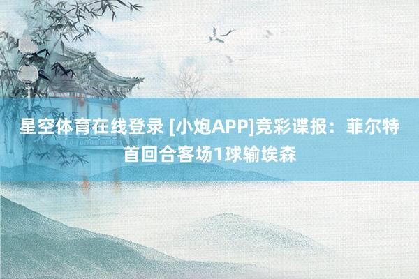 星空体育在线登录 [小炮APP]竞彩谍报：菲尔特首回合客场1球输埃森