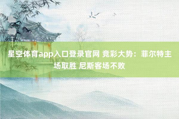 星空体育app入口登录官网 竞彩大势:菲尔特主场取胜 尼斯客场不败