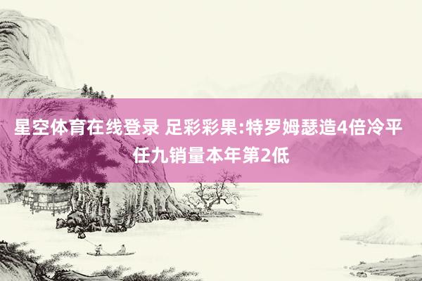 星空体育在线登录 足彩彩果:特罗姆瑟造4倍冷平 任九销量本年第2低