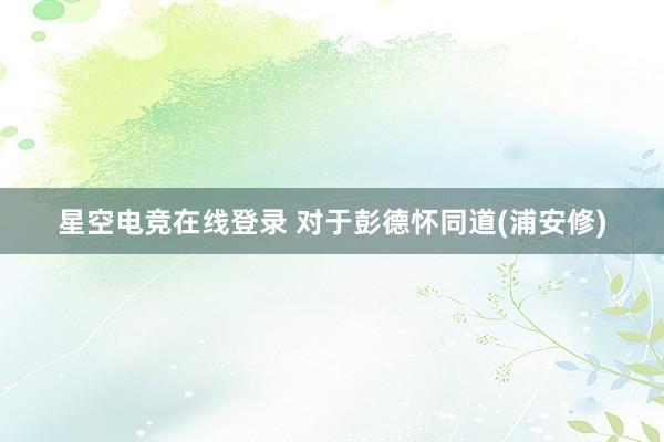 星空电竞在线登录 对于彭德怀同道(浦安修)
