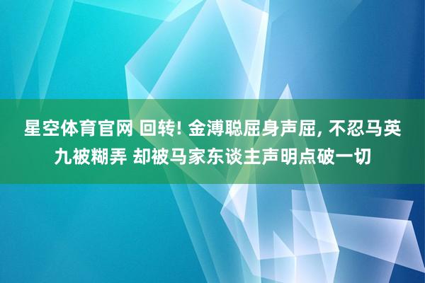 星空体育官网 回转! 金溥聪屈身声屈, 不忍马英九被糊弄 却被马家东谈主声明点破一切