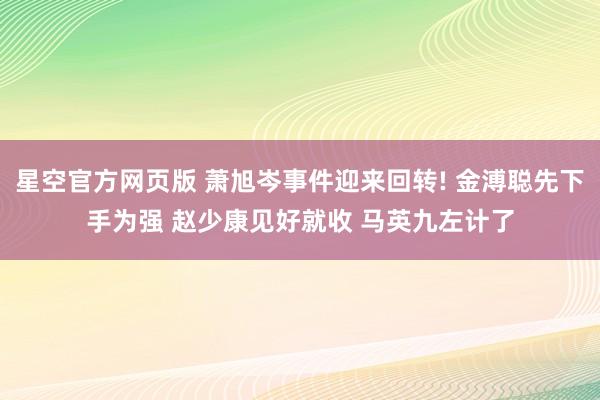 星空官方网页版 萧旭岑事件迎来回转! 金溥聪先下手为强 赵少康见好就收 马英九左计了