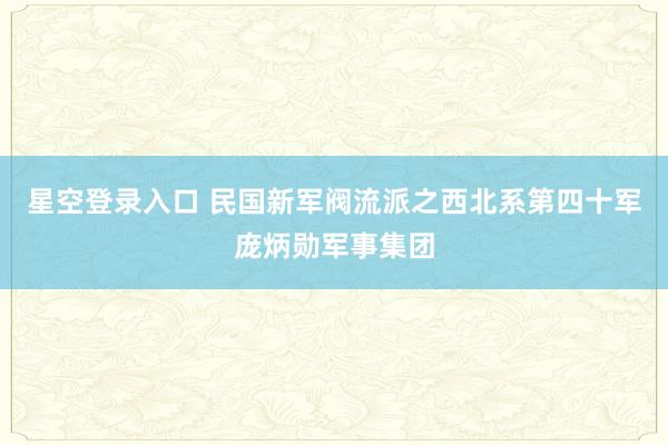 星空登录入口 民国新军阀流派之西北系第四十军庞炳勋军事集团