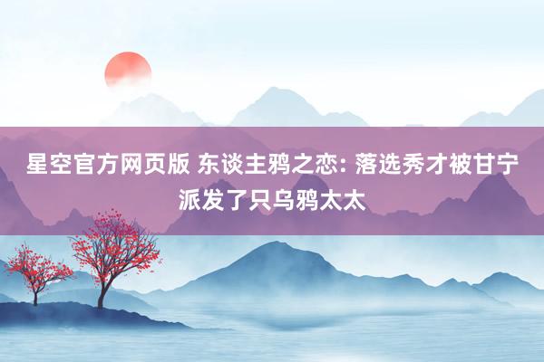 星空官方网页版 东谈主鸦之恋: 落选秀才被甘宁派发了只乌鸦太太