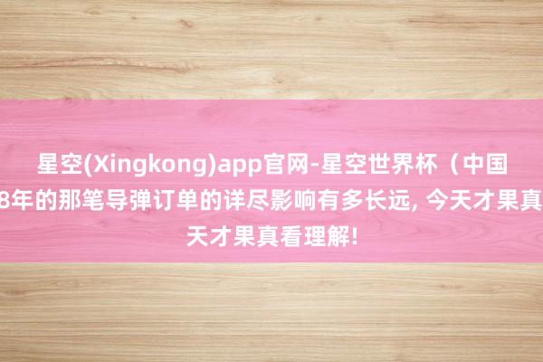 星空(Xingkong)app官网-星空世界杯(中国) 1988年的那笔导弹订单的详尽影响有多长远, 今天才果真看理解!