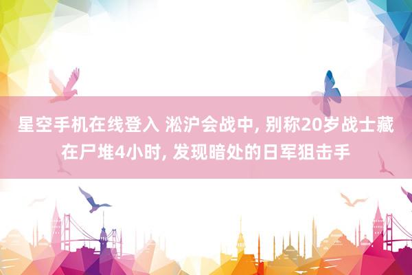 星空手机在线登入 淞沪会战中, 别称20岁战士藏在尸堆4小时, 发现暗处的日军狙击手