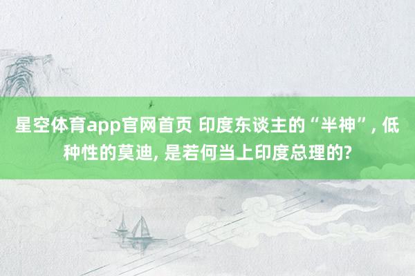 星空体育app官网首页 印度东谈主的“半神”, 低种性的莫迪, 是若何当上印度总理的?