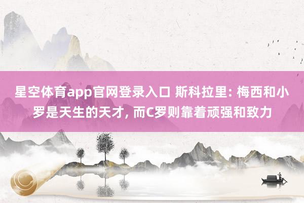 星空体育app官网登录入口 斯科拉里: 梅西和小罗是天生的天才, 而C罗则靠着顽强和致力