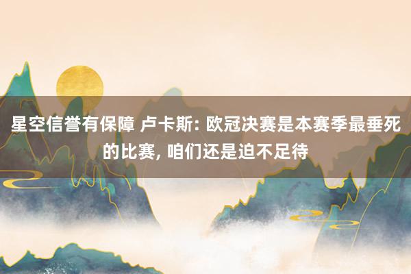 星空信誉有保障 卢卡斯: 欧冠决赛是本赛季最垂死的比赛, 咱们还是迫不足待