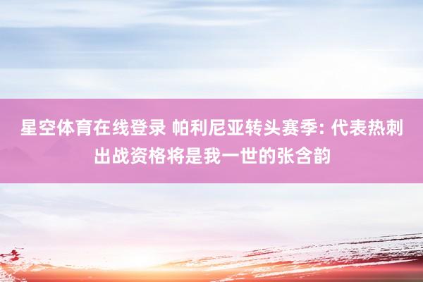 星空体育在线登录 帕利尼亚转头赛季: 代表热刺出战资格将是我一世的张含韵