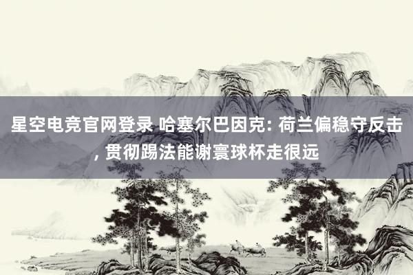 星空电竞官网登录 哈塞尔巴因克: 荷兰偏稳守反击, 贯彻踢法能谢寰球杯走很远