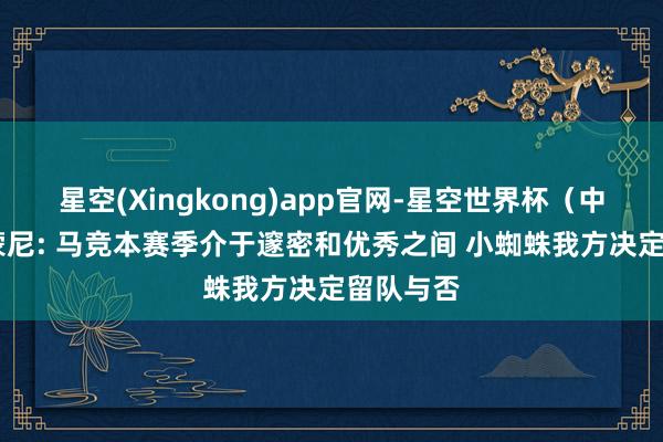星空(Xingkong)app官网-星空世界杯（中国） 西蒙尼: 马竞本赛季介于邃密和优秀之间 小蜘蛛我方决定留队与否