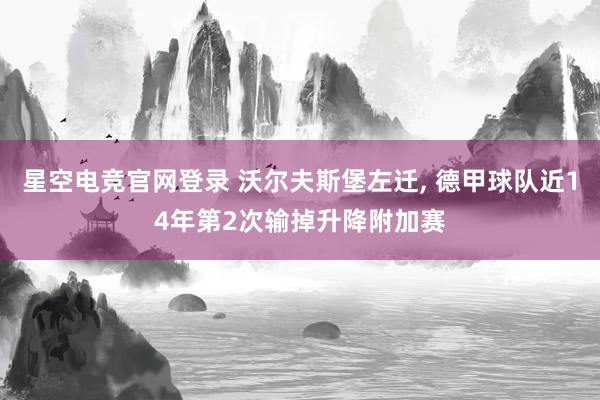星空电竞官网登录 沃尔夫斯堡左迁， 德甲球队近14年第2次输掉升降附加赛