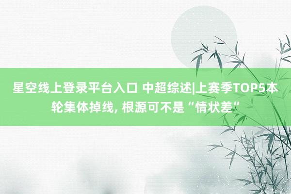星空线上登录平台入口 中超综述|上赛季TOP5本轮集体掉线， 根源可不是“情状差”
