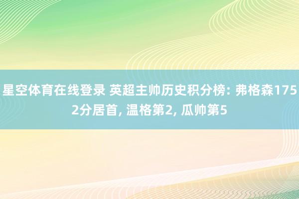 星空体育在线登录 英超主帅历史积分榜: 弗格森1752分居首, 温格第2, 瓜帅第5