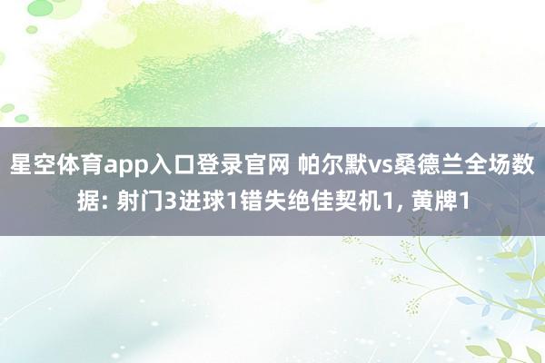 星空体育app入口登录官网 帕尔默vs桑德兰全场数据: 射门3进球1错失绝佳契机1, 黄牌1
