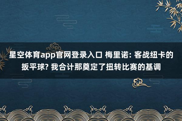 星空体育app官网登录入口 梅里诺: 客战纽卡的扳平球? 我合计那奠定了扭转比赛的基调
