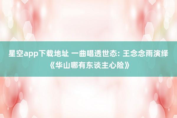 星空app下载地址 一曲唱透世态: 王念念雨演绎《华山哪有东谈主心险》