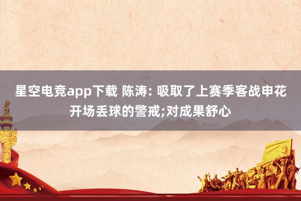 星空电竞app下载 陈涛: 吸取了上赛季客战申花开场丢球的警戒;对成果舒心
