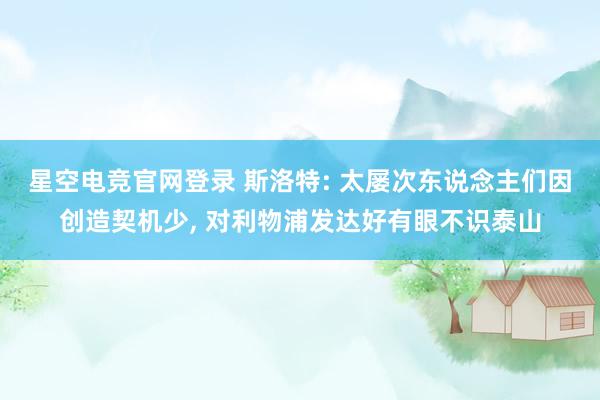 星空电竞官网登录 斯洛特: 太屡次东说念主们因创造契机少， 对利物浦发达好有眼不识泰山