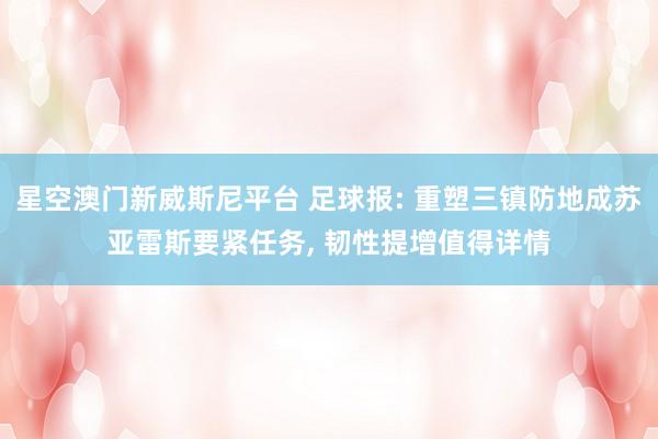 星空澳门新威斯尼平台 足球报: 重塑三镇防地成苏亚雷斯要紧任务, 韧性提增值得详情