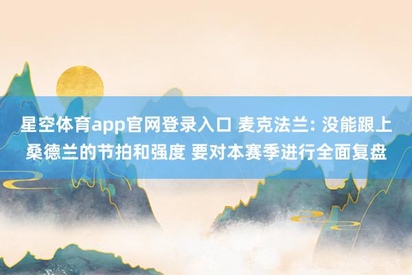 星空体育app官网登录入口 麦克法兰: 没能跟上桑德兰的节拍和强度 要对本赛季进行全面复盘