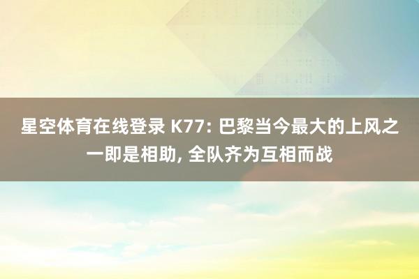 星空体育在线登录 K77: 巴黎当今最大的上风之一即是相助, 全队齐为互相而战