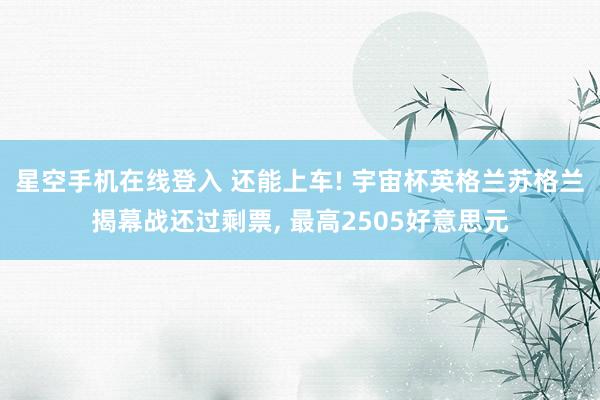 星空手机在线登入 还能上车! 宇宙杯英格兰苏格兰揭幕战还过剩票, 最高2505好意思元