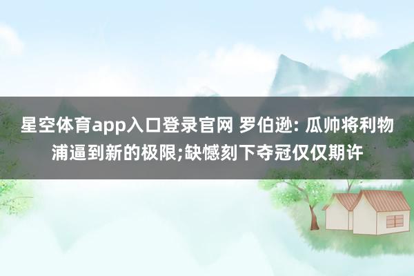 星空体育app入口登录官网 罗伯逊: 瓜帅将利物浦逼到新的极限;缺憾刻下夺冠仅仅期许