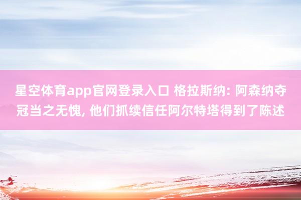 星空体育app官网登录入口 格拉斯纳: 阿森纳夺冠当之无愧, 他们抓续信任阿尔特塔得到了陈述