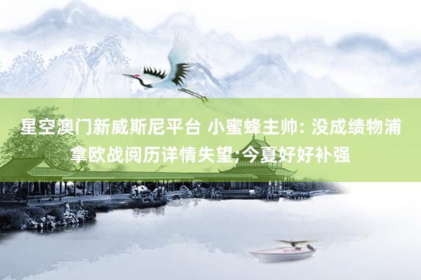 星空澳门新威斯尼平台 小蜜蜂主帅: 没成绩物浦拿欧战阅历详情失望;今夏好好补强