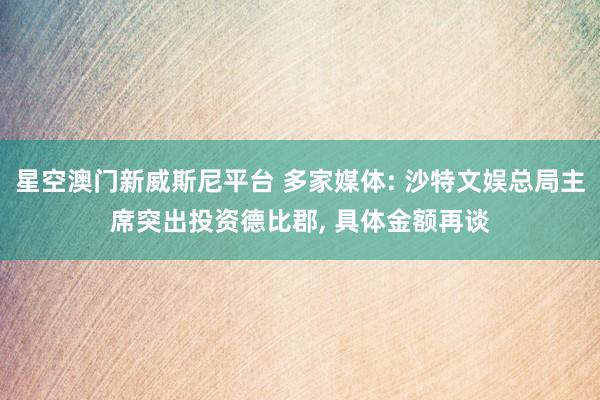 星空澳门新威斯尼平台 多家媒体: 沙特文娱总局主席突出投资德比郡, 具体金额再谈
