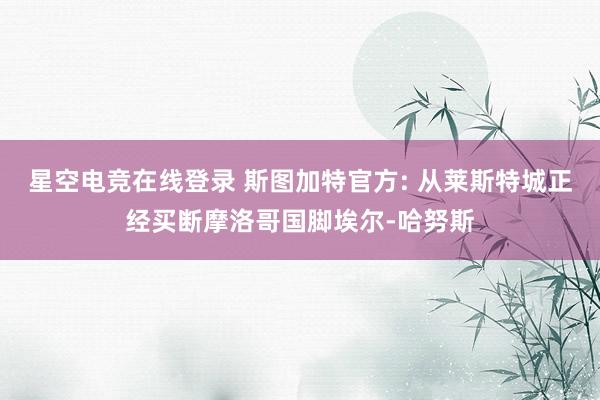 星空电竞在线登录 斯图加特官方: 从莱斯特城正经买断摩洛哥国脚埃尔-哈努斯