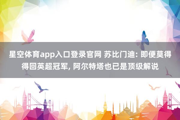 星空体育app入口登录官网 苏比门迪: 即便莫得得回英超冠军, 阿尔特塔也已是顶级解说