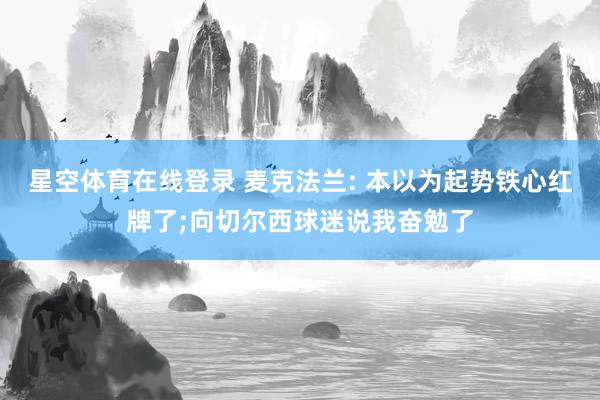 星空体育在线登录 麦克法兰: 本以为起势铁心红牌了;向切尔西球迷说我奋勉了