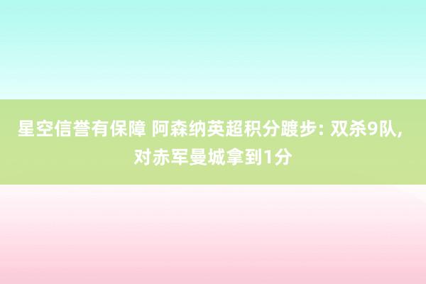 星空信誉有保障 阿森纳英超积分踱步: 双杀9队, 对赤军曼城拿到1分