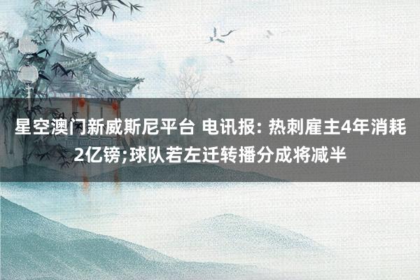 星空澳门新威斯尼平台 电讯报: 热刺雇主4年消耗2亿镑;球队若左迁转播分成将减半