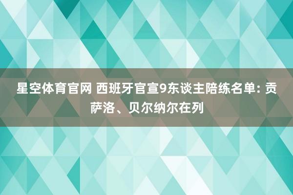 星空体育官网 西班牙官宣9东谈主陪练名单: 贡萨洛、贝尔纳尔在列