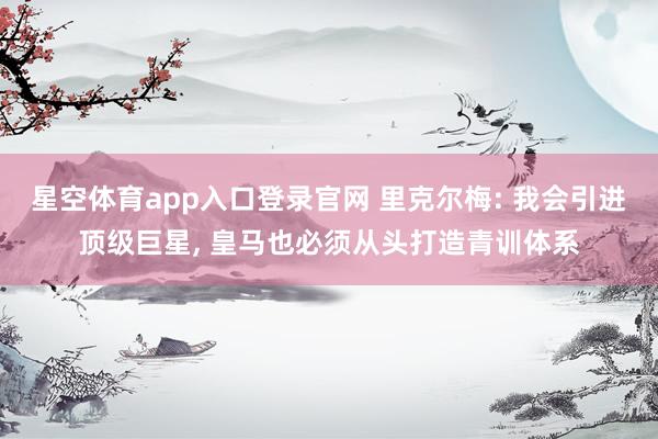 星空体育app入口登录官网 里克尔梅: 我会引进顶级巨星, 皇马也必须从头打造青训体系